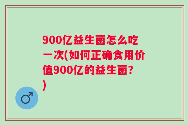 900亿益生菌怎么吃一次(如何正确食用价值900亿的益生菌?) 900亿益生菌怎么吃一次(如何正确食用价值900亿的益生菌?)