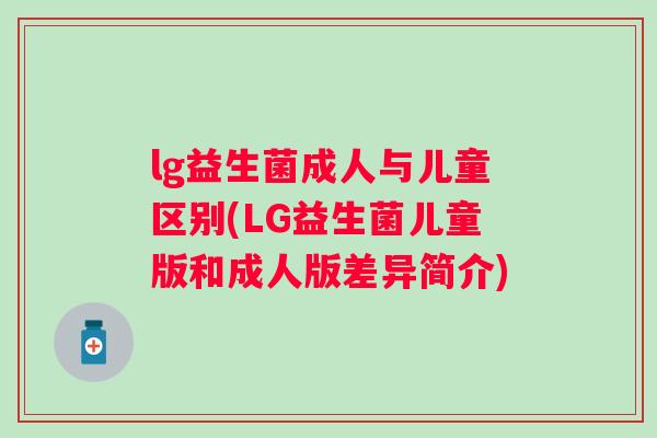 lg益生菌成人与儿童区别(LG益生菌儿童版和成人版差异简介)