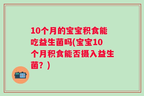 10个月的宝宝积食能吃益生菌吗(宝宝10个月积食能否摄入益生菌?) 10个月的宝宝积食能吃益生菌吗(宝宝10个月积食能否摄入益生菌?)