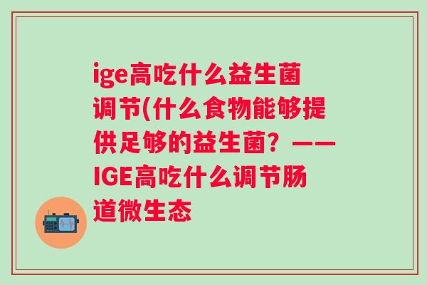 ige高吃什么益生菌调节(什么食物能够提供足够的益生菌?——IGE高吃什么调节肠道微生态 ige高吃什么益生菌调节(什么食物能够提供足够的益生菌?——IGE高吃什么调节肠道微生态