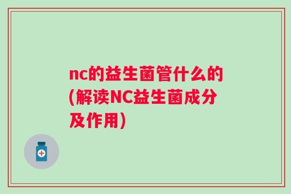 nc的益生菌管什么的(解读NC益生菌成分及作用)