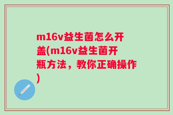 m16v益生菌怎么开盖(m16v益生菌开瓶方法,教你正确操作) m16v益生菌怎么开盖(m16v益生菌开瓶方法,教你正确操作)