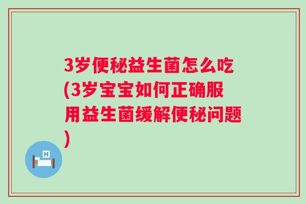 3岁益生菌怎么吃(3岁宝宝如何正确服用益生菌缓解问题) 3岁益生菌怎么吃(3岁宝宝如何正确服用益生菌缓解问题)