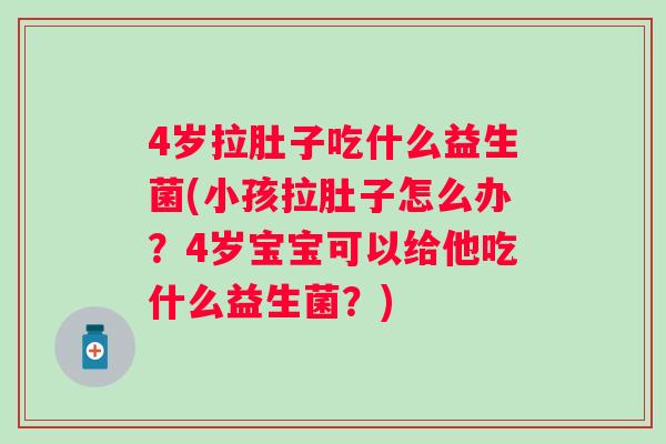 4岁拉肚子吃什么益生菌(小孩拉肚子怎么办？4岁宝宝可以给他吃什么益生菌？)