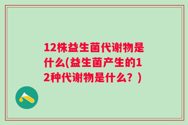 12株益生菌代谢物是什么(益生菌产生的12种代谢物是什么？)