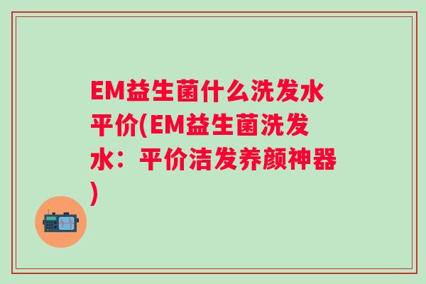 EM益生菌什么洗发水平价(EM益生菌洗发水：平价洁发养颜神器)