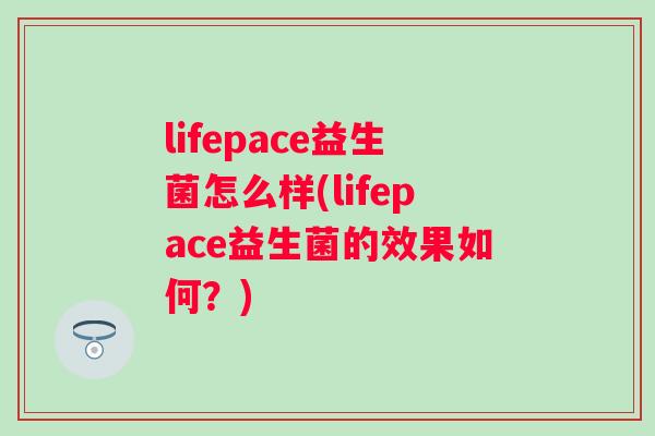 lifepace益生菌怎么样(lifepace益生菌的效果如何?) lifepace益生菌怎么样(lifepace益生菌的效果如何?)
