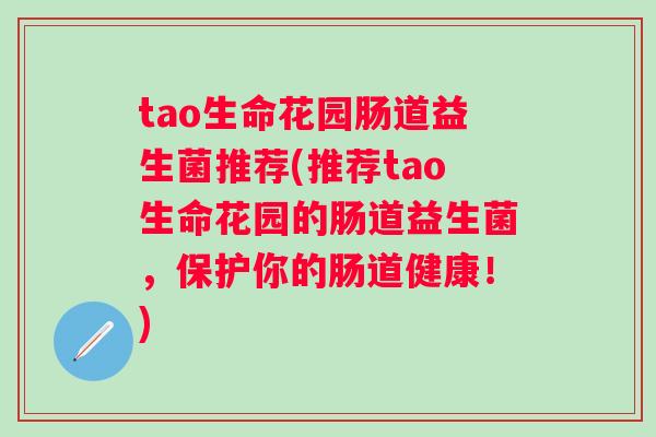 tao生命花园肠道益生菌推荐(推荐tao生命花园的肠道益生菌,保护你的肠道健康!) tao生命花园肠道益生菌推荐(推荐tao生命花园的肠道益生菌,保护你的肠道健康!)