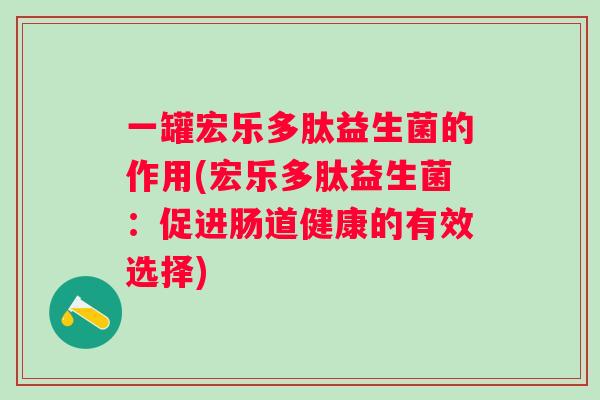 一罐宏乐多肽益生菌的作用(宏乐多肽益生菌：促进肠道健康的有效选择)