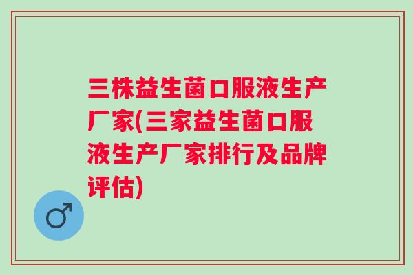 三株益生菌口服液生产厂家(三家益生菌口服液生产厂家排行及品牌评估)