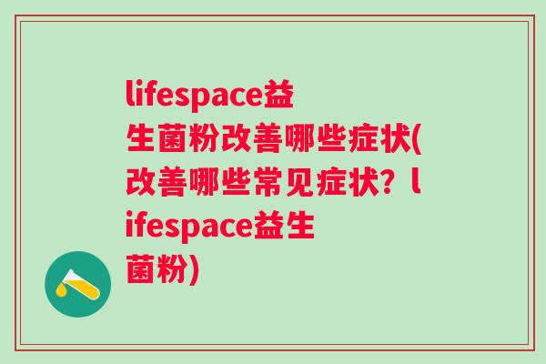 lifespace益生菌粉改善哪些症状(改善哪些常见症状?lifespace益生菌粉) lifespace益生菌粉改善哪些症状(改善哪些常见症状?lifespace益生菌粉)