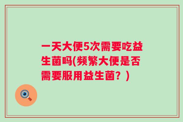 一天大便5次需要吃益生菌吗(频繁大便是否需要服用益生菌？)
