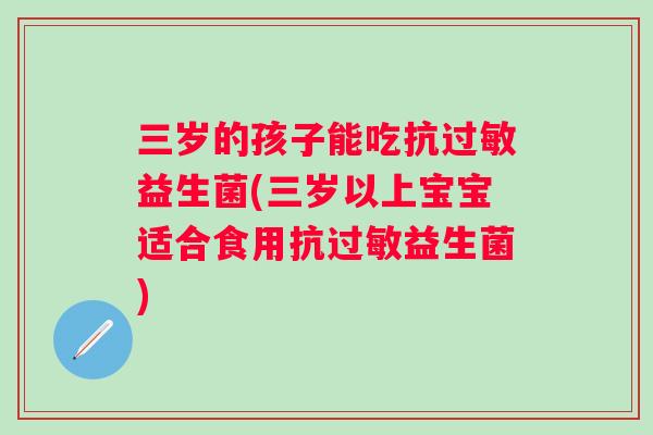 三岁的孩子能吃抗益生菌(三岁以上宝宝适合食用抗益生菌) 三岁的孩子能吃抗益生菌(三岁以上宝宝适合食用抗益生菌)