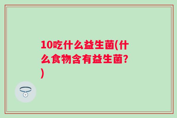 10吃什么益生菌(什么食物含有益生菌？ )