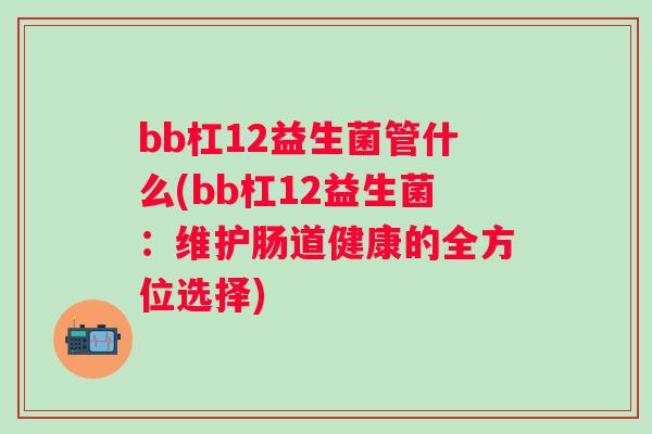 bb杠12益生菌管什么(bb杠12益生菌：维护肠道健康的全方位选择)