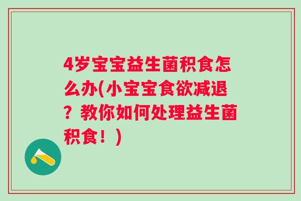 4岁宝宝益生菌积食怎么办(小宝宝减退？教你如何处理益生菌积食！)