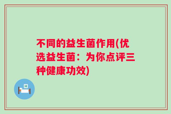 不同的益生菌作用(优选益生菌：为你点评三种健康功效)