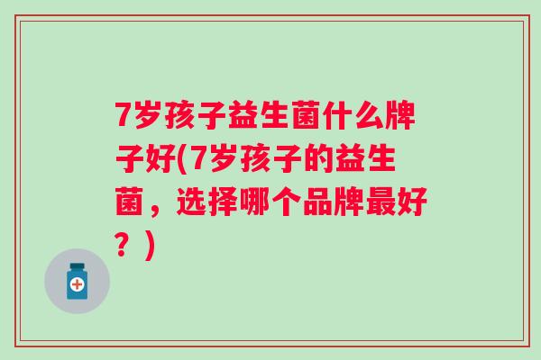 7岁孩子益生菌什么牌子好(7岁孩子的益生菌，选择哪个品牌好？)