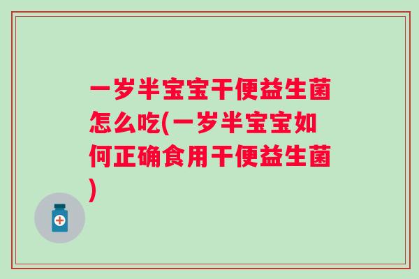 一岁半宝宝干便益生菌怎么吃(一岁半宝宝如何正确食用干便益生菌)