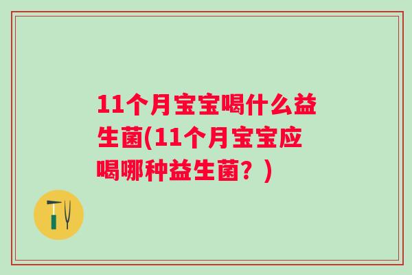 11个月宝宝喝什么益生菌(11个月宝宝应喝哪种益生菌?) 11个月宝宝喝什么益生菌(11个月宝宝应喝哪种益生菌?)