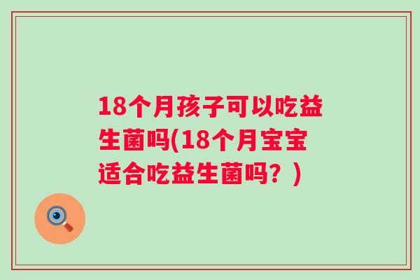 18个月孩子可以吃益生菌吗(18个月宝宝适合吃益生菌吗?) 18个月孩子可以吃益生菌吗(18个月宝宝适合吃益生菌吗?)