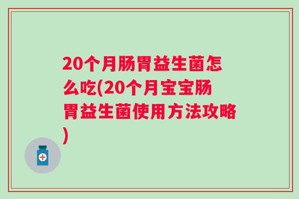 20个月肠胃益生菌怎么吃(20个月宝宝肠胃益生菌使用方法攻略)