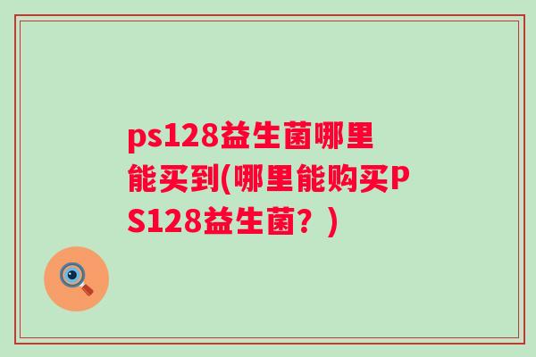 ps128益生菌哪里能买到(哪里能购买PS128益生菌？)