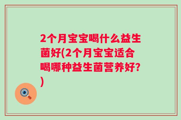 2个月宝宝喝什么益生菌好(2个月宝宝适合喝哪种益生菌营养好?) 2个月宝宝喝什么益生菌好(2个月宝宝适合喝哪种益生菌营养好?)