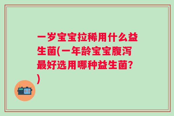 一岁宝宝拉稀用什么益生菌(一年龄宝宝好选用哪种益生菌？)