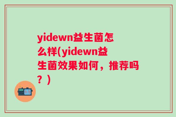 yidewn益生菌怎么样(yidewn益生菌效果如何，推荐吗？)