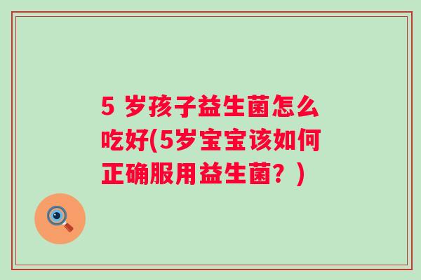 5 岁孩子益生菌怎么吃好(5岁宝宝该如何正确服用益生菌?) 5 岁孩子益生菌怎么吃好(5岁宝宝该如何正确服用益生菌?)