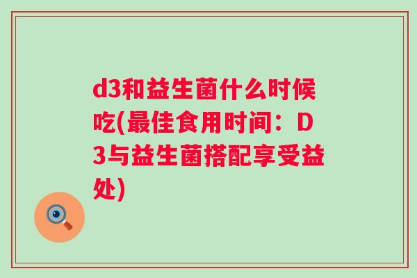 d3和益生菌什么时候吃(佳食用时间：D3与益生菌搭配享受益处)