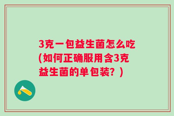 3克一包益生菌怎么吃(如何正确服用含3克益生菌的单包装？)