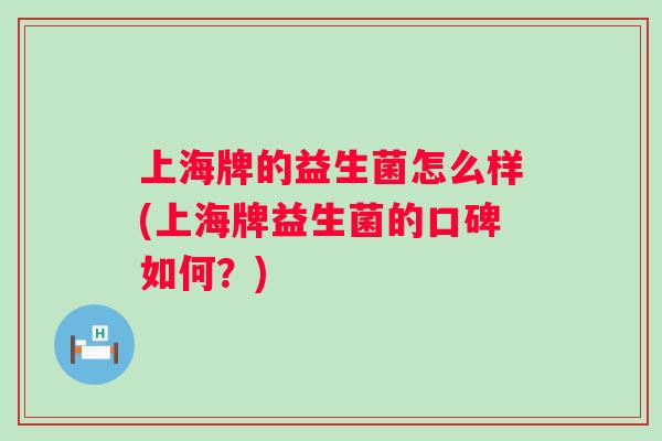上海牌的益生菌怎么样(上海牌益生菌的口碑如何?) 上海牌的益生菌怎么样(上海牌益生菌的口碑如何?)