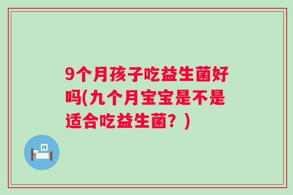 9个月孩子吃益生菌好吗(九个月宝宝是不是适合吃益生菌？)
