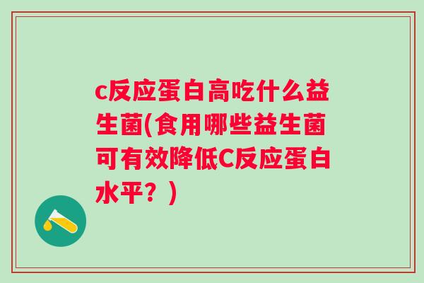 c反应蛋白高吃什么益生菌(食用哪些益生菌可有效降低C反应蛋白水平？)