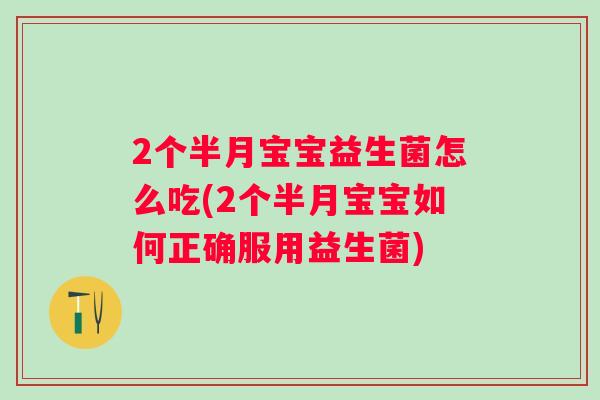 2个半月宝宝益生菌怎么吃(2个半月宝宝如何正确服用益生菌)
