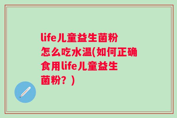 life儿童益生菌粉怎么吃水温(如何正确食用life儿童益生菌粉？)