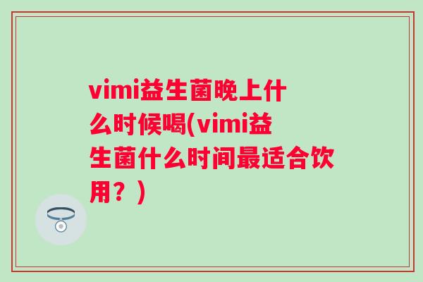vimi益生菌晚上什么时候喝(vimi益生菌什么时间适合饮用?) vimi益生菌晚上什么时候喝(vimi益生菌什么时间适合饮用?)