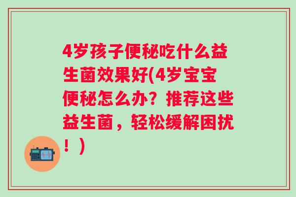 4岁孩子吃什么益生菌效果好(4岁宝宝怎么办？推荐这些益生菌，轻松缓解困扰！)