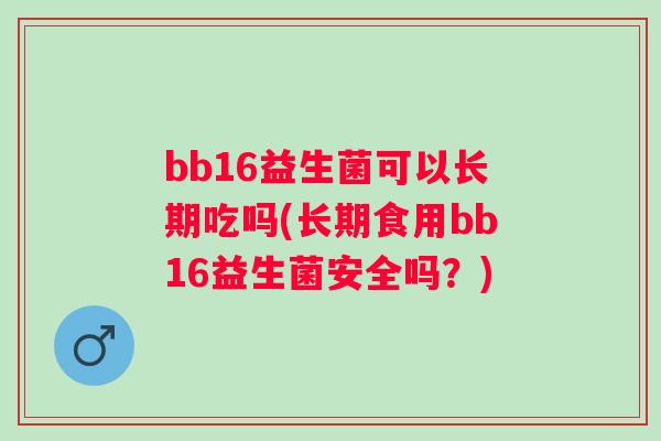 bb16益生菌可以长期吃吗(长期食用bb16益生菌安全吗？)