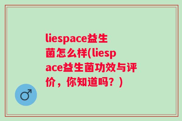 liespace益生菌怎么样(liespace益生菌功效与评价,你知道吗?) liespace益生菌怎么样(liespace益生菌功效与评价,你知道吗?)