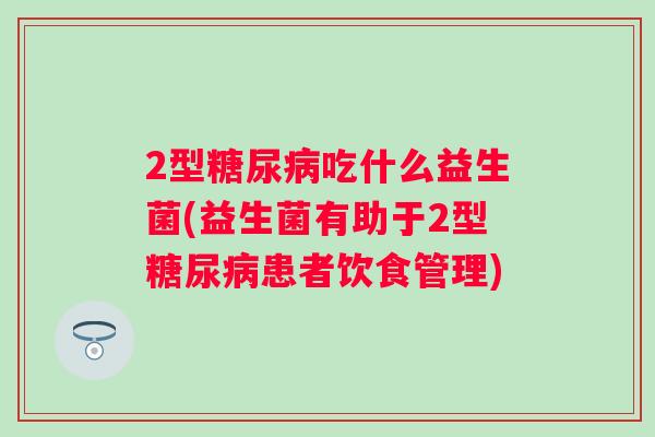 2型吃什么益生菌(益生菌有助于2型患者饮食管理) 2型吃什么益生菌(益生菌有助于2型患者饮食管理)