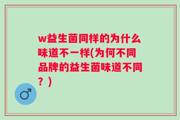 w益生菌同样的为什么味道不一样(为何不同品牌的益生菌味道不同?) w益生菌同样的为什么味道不一样(为何不同品牌的益生菌味道不同?)
