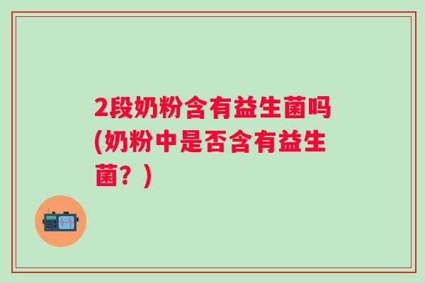 2段奶粉含有益生菌吗(奶粉中是否含有益生菌?) 2段奶粉含有益生菌吗(奶粉中是否含有益生菌?)