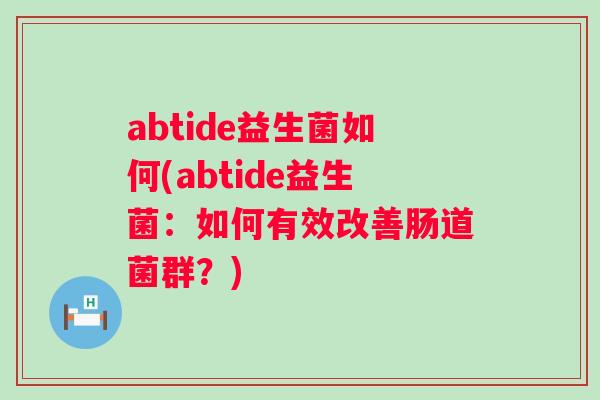 abtide益生菌如何(abtide益生菌:如何有效改善肠道菌群?) abtide益生菌如何(abtide益生菌:如何有效改善肠道菌群?)
