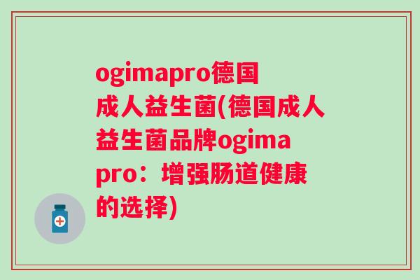 ogimapro德国成人益生菌(德国成人益生菌品牌ogimapro:增强肠道健康的选择) ogimapro德国成人益生菌(德国成人益生菌品牌ogimapro:增强肠道健康的选择)