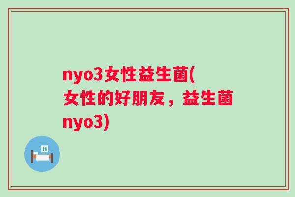 nyo3女性益生菌(女性的好朋友，益生菌nyo3)
