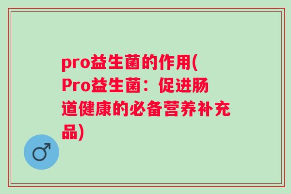 pro益生菌的作用(Pro益生菌：促进肠道健康的必备营养补充品)