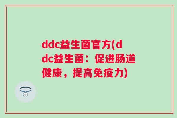 ddc益生菌官方(ddc益生菌:促进肠道健康,提高力) ddc益生菌官方(ddc益生菌:促进肠道健康,提高力)